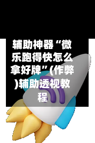 辅助神器“微乐跑得快怎么拿好牌”(作弊)辅助透视教程