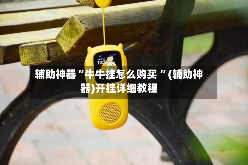 辅助神器“牛牛挂怎么购买 ”(辅助神器)开挂详细教程