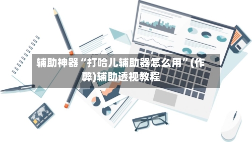 辅助神器“打哈儿辅助器怎么用	”(作弊)辅助透视教程-第2张图片