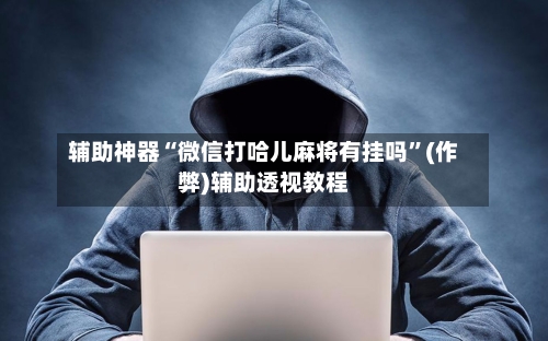 辅助神器“微信打哈儿麻将有挂吗	”(作弊)辅助透视教程-第2张图片