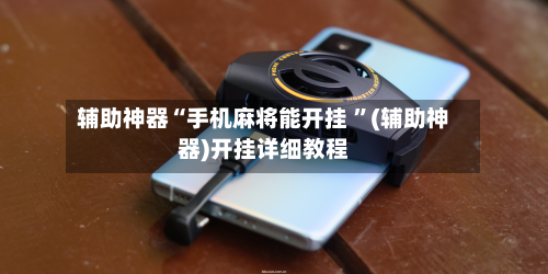 辅助神器“手机麻将能开挂 ”(辅助神器)开挂详细教程