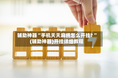 辅助神器“手机天天麻将怎么开挂? ”(辅助神器)开挂详细教程