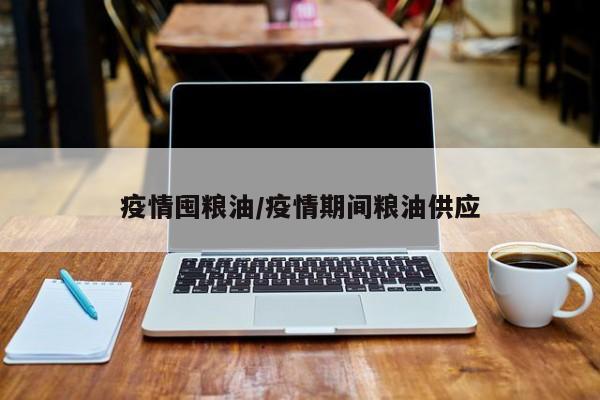 疫情囤粮油/疫情期间粮油供应