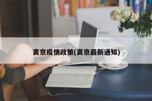 离京疫情政策(离京最新通知)
