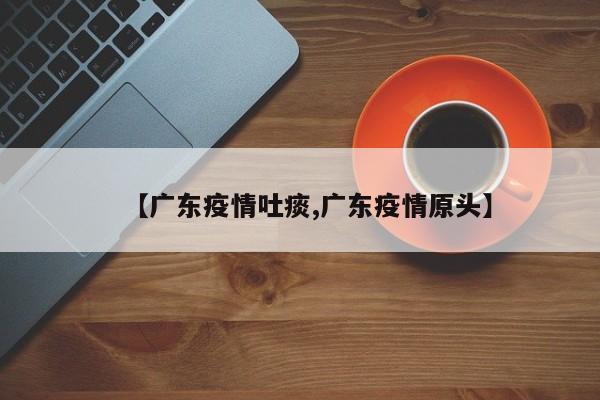 【广东疫情吐痰,广东疫情原头】
